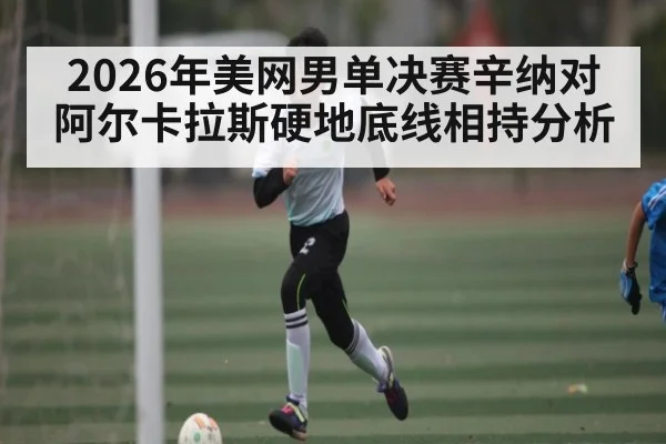 2026年美网男单决赛辛纳对阿尔卡拉斯硬地底线相持分析