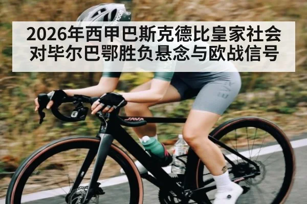 2026年西甲巴斯克德比皇家社会对毕尔巴鄂胜负悬念与欧战信号