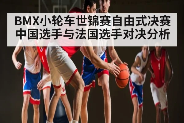 BMX小轮车世锦赛自由式决赛中国选手与法国选手对决分析