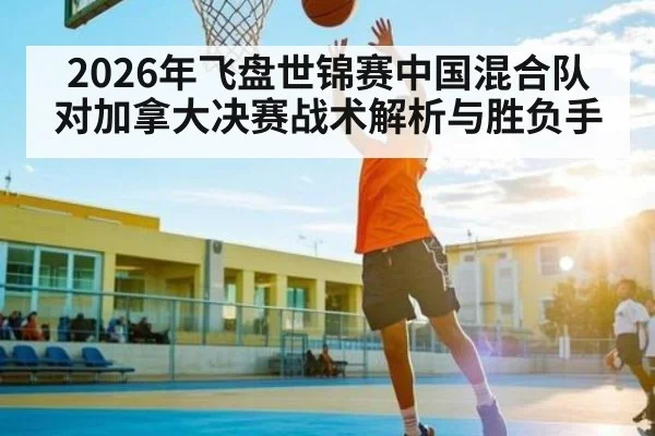 2026年飞盘世锦赛中国混合队对加拿大决赛战术解析与胜负手
