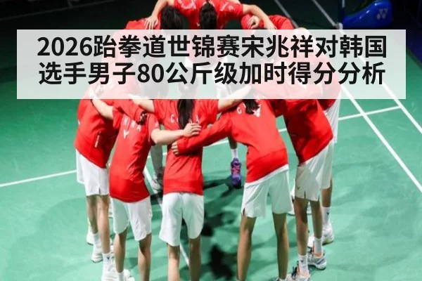 2026跆拳道世锦赛宋兆祥对韩国选手男子80公斤级加时得分分析