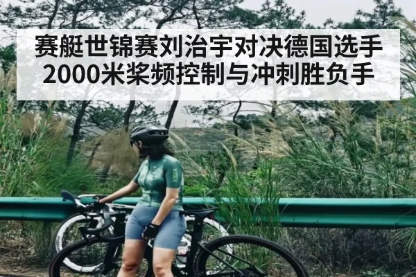 赛艇世锦赛刘治宇对决德国选手2000米桨频控制与冲刺胜负手